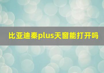 比亚迪秦plus天窗能打开吗