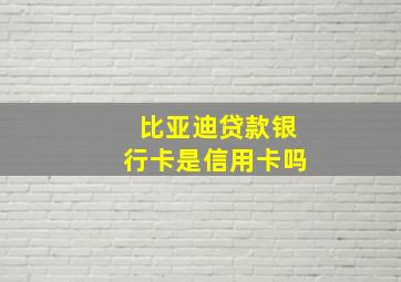 比亚迪贷款银行卡是信用卡吗