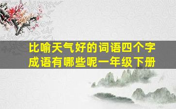 比喻天气好的词语四个字成语有哪些呢一年级下册