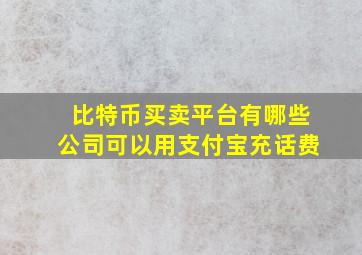 比特币买卖平台有哪些公司可以用支付宝充话费