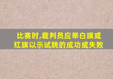 比赛时,裁判员应举白旗或红旗以示试跳的成功或失败