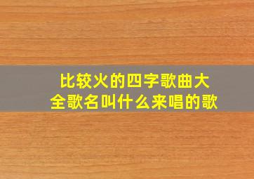 比较火的四字歌曲大全歌名叫什么来唱的歌