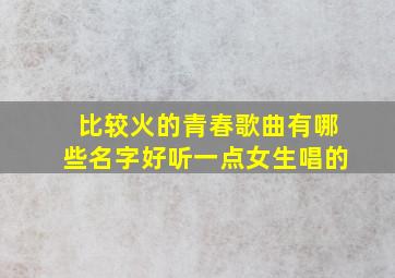 比较火的青春歌曲有哪些名字好听一点女生唱的