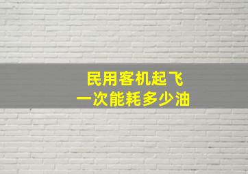 民用客机起飞一次能耗多少油