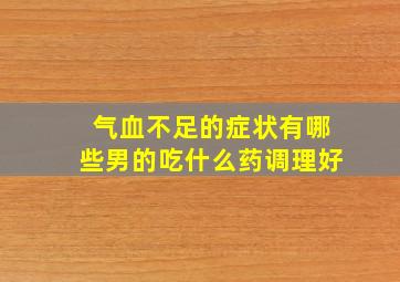 气血不足的症状有哪些男的吃什么药调理好