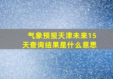 气象预报天津未来15天查询结果是什么意思