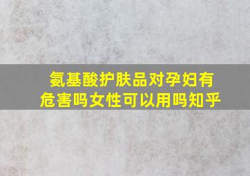 氨基酸护肤品对孕妇有危害吗女性可以用吗知乎