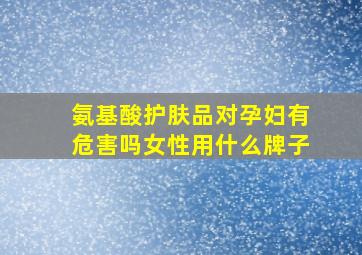 氨基酸护肤品对孕妇有危害吗女性用什么牌子