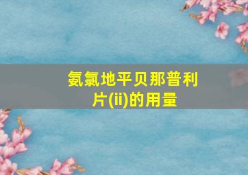 氨氯地平贝那普利片(ii)的用量