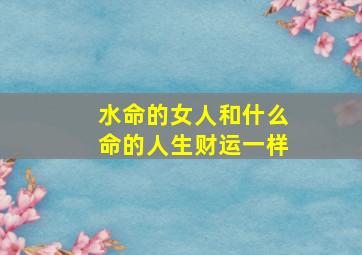 水命的女人和什么命的人生财运一样