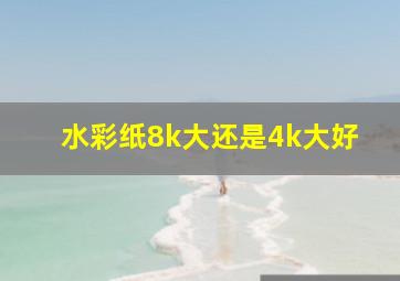 水彩纸8k大还是4k大好