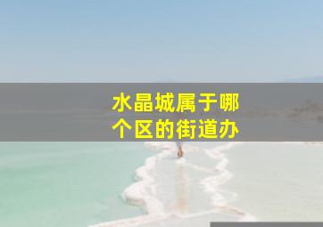 水晶城属于哪个区的街道办