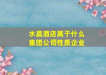 水晶酒店属于什么集团公司性质企业