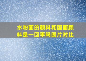 水粉画的颜料和国画颜料是一回事吗图片对比