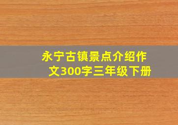 永宁古镇景点介绍作文300字三年级下册