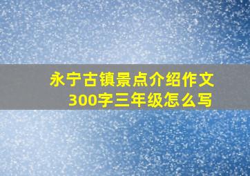 永宁古镇景点介绍作文300字三年级怎么写