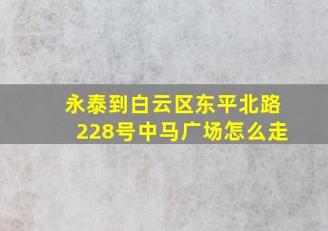 永泰到白云区东平北路228号中马广场怎么走