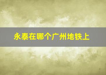 永泰在哪个广州地铁上