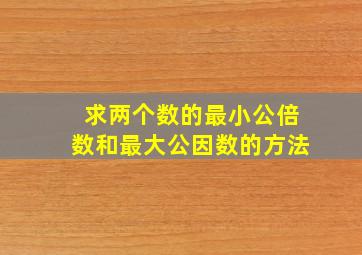 求两个数的最小公倍数和最大公因数的方法