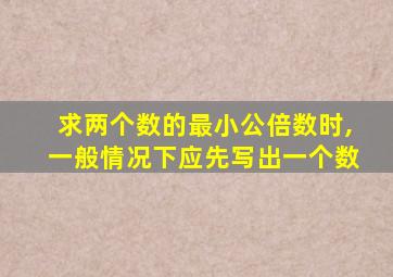 求两个数的最小公倍数时,一般情况下应先写出一个数