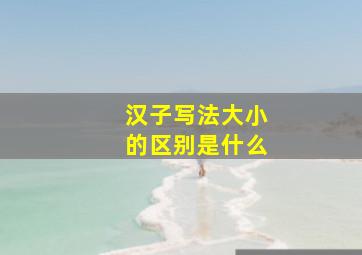 汉子写法大小的区别是什么