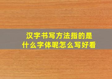 汉字书写方法指的是什么字体呢怎么写好看