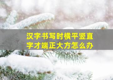 汉字书写时横平竖直字才端正大方怎么办