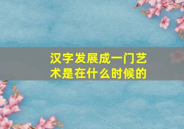 汉字发展成一门艺术是在什么时候的