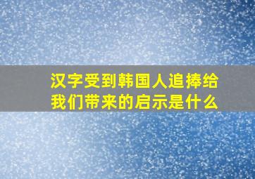 汉字受到韩国人追捧给我们带来的启示是什么