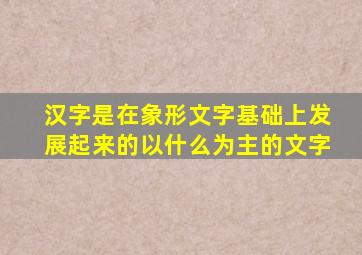 汉字是在象形文字基础上发展起来的以什么为主的文字