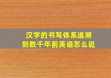 汉字的书写体系追溯到数千年前英语怎么说