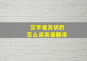 汉字谁发明的怎么读英语翻译