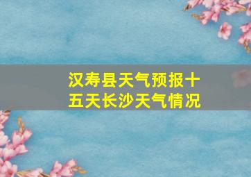 汉寿县天气预报十五天长沙天气情况