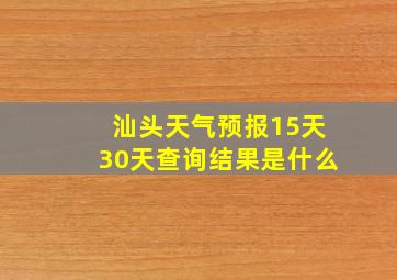 汕头天气预报15天30天查询结果是什么