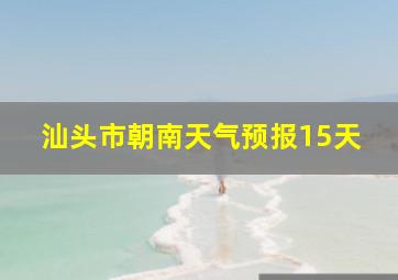 汕头市朝南天气预报15天