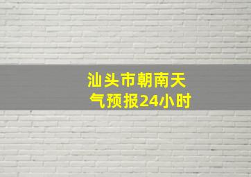 汕头市朝南天气预报24小时