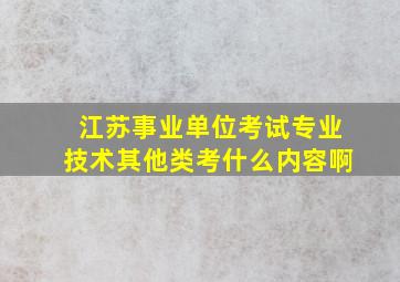 江苏事业单位考试专业技术其他类考什么内容啊