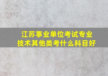 江苏事业单位考试专业技术其他类考什么科目好