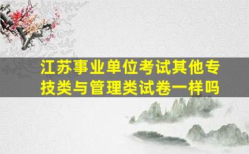 江苏事业单位考试其他专技类与管理类试卷一样吗