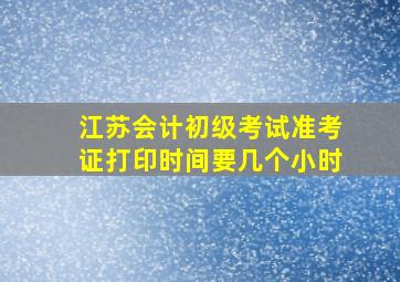 江苏会计初级考试准考证打印时间要几个小时