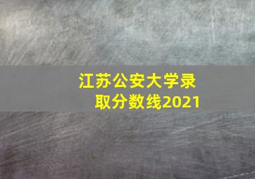 江苏公安大学录取分数线2021