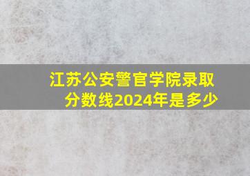 江苏公安警官学院录取分数线2024年是多少