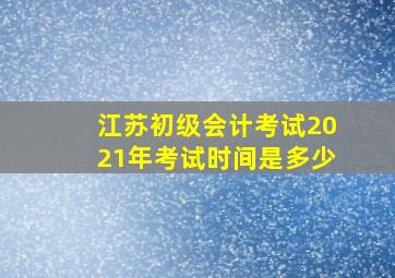 江苏初级会计考试2021年考试时间是多少