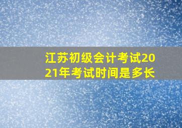 江苏初级会计考试2021年考试时间是多长