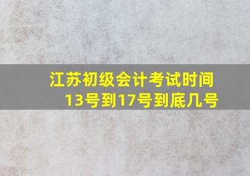 江苏初级会计考试时间13号到17号到底几号