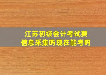 江苏初级会计考试要信息采集吗现在能考吗