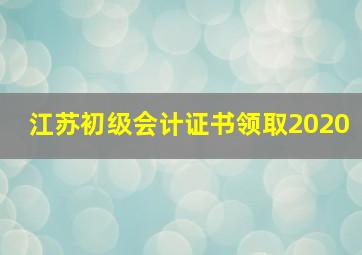 江苏初级会计证书领取2020