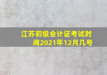 江苏初级会计证考试时间2021年12月几号