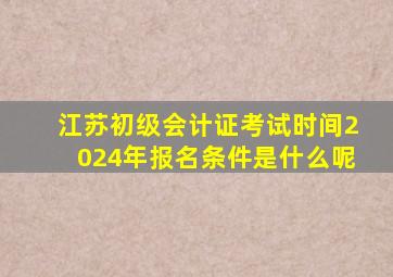 江苏初级会计证考试时间2024年报名条件是什么呢