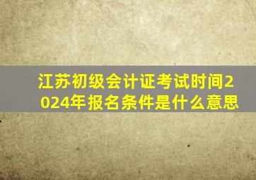 江苏初级会计证考试时间2024年报名条件是什么意思